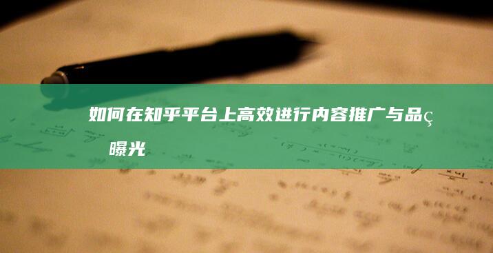 如何在知乎平台上高效进行内容推广与品牌曝光