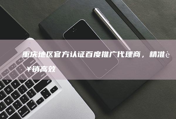 重庆地区官方认证百度推广代理商，精准营销高效提升品牌曝光