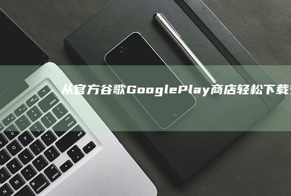 从官方谷歌Google Play商店轻松下载安全应用